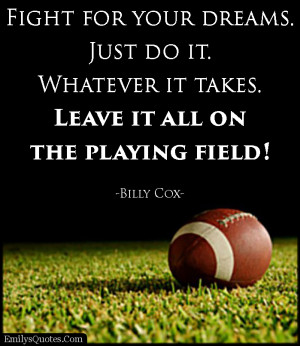 Fight for your dreams. Just do it. Whatever it takes. Leave it all on ...