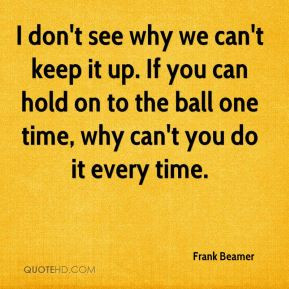why we can't keep it up. If you can hold on to the ball one time, why ...