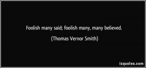 Foolish many said; foolish many, many believed. - Thomas Vernor Smith