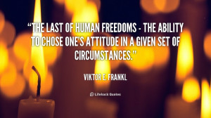 The last of human freedoms - the ability to chose one's attitude in a ...