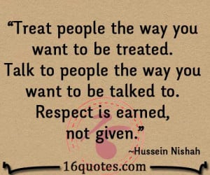 Treat people the way you want to be treated. Talk to people the way ...