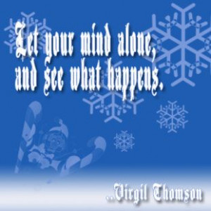 Let your mind alone, and see what happens. Virgil Thomson