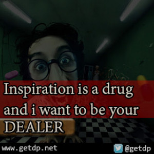 Inspiration is a drug and i want to be your dealer