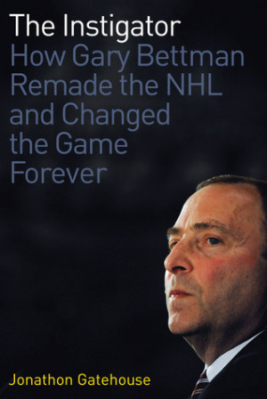 The Instigator: How Gary Bettman Remade the NHL and Changed the Game ...