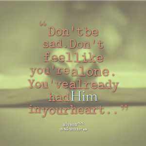 Quotes Picture: don't be sad don't feel like you're alone you've ...
