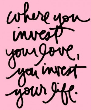 where you invest your love, you invest your life.