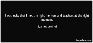 ... met the right mentors and teachers at the right moment. - James Levine