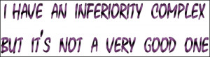 have an inferiority complex but it's not a very good one.
