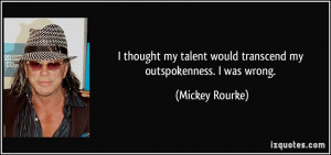 ... talent would transcend my outspokenness. I was wrong. - Mickey Rourke
