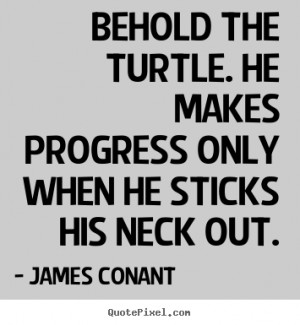 Behold the turtle. He makes progress only when he sticks his neck out ...