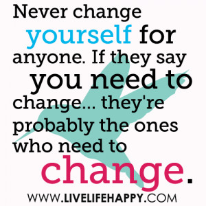 never change yourself for anyone if they say you need to change they ...