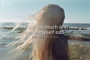 think too much and make myself sad.