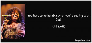You have to be humble when you're dealing with God. - Jill Scott