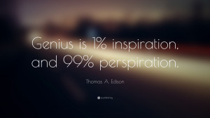 ... Edison Quote: “Genius is 1% inspiration, and 99% perspiration