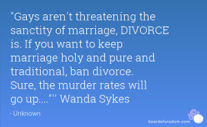 Gays aren't threatening the sanctity of marriage, DIVORCE is. If you ...