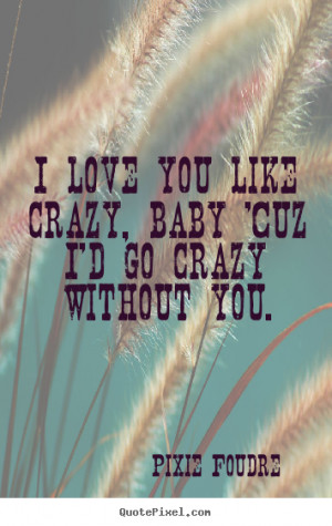 ... quotes - I love you like crazy, baby 'cuz i'd go.. - Love quotes