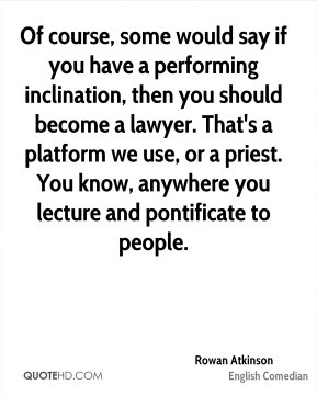 ... or a priest. You know, anywhere you lecture and pontificate to people