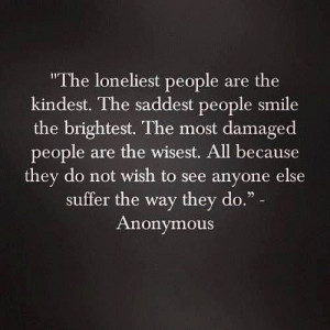 Lonely people kindest . sad people smile brightest . damaged people ...
