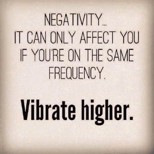 Negativity … It can only affect you if you are on the same frequency ...