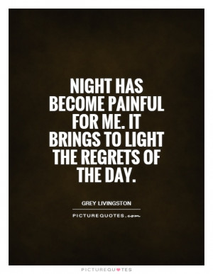 Night has become painful for me. It brings to light the regrets of the ...