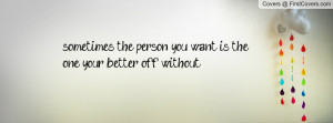 sometimes the person you want is the one your better off without.....