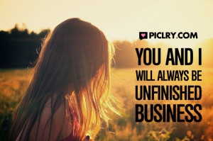 You and I will always be unfinished business.