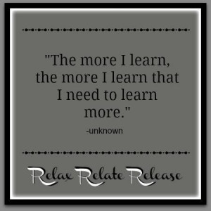 ... , the more I learn that I need to learn more. Relax relate release