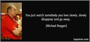 ... you love slowly, slowly disappear and go away. - Michael Reagan