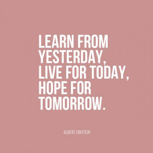 Learn from yesterday, live for today, hope for tomorrow.” | Albert ...