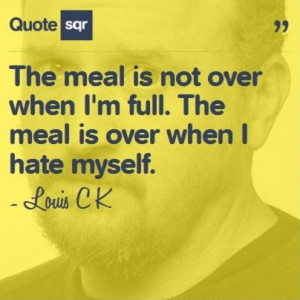 ... full. The meal is over when I hate myself. - Louis C K #quotesqr