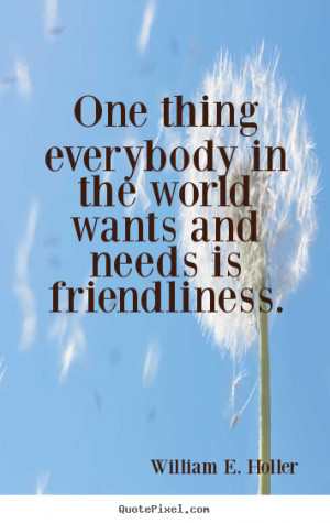Friendship quotes - One thing everybody in the world wants and needs ...