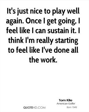 Tom Kite - It's just nice to play well again. Once I get going, I feel ...