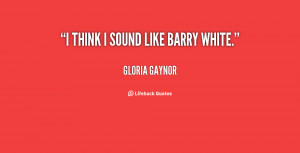 quote Gloria Gaynor i think i sound like barry white 129693 4 png