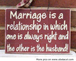 Marriage Is a relationship in which one is always right and the othe ...