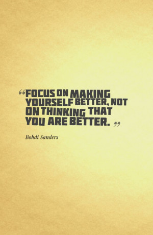 Focus on making yourself better, not on thinking that you are better ...