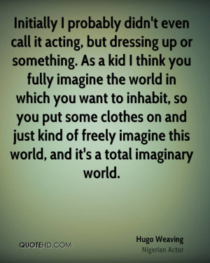 Initially I probably didn't even call it acting, but dressing up or ...