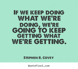 If we keep doing what we're doing, we're going to keep getting what we ...