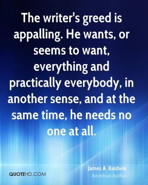 James A. Baldwin - The writer's greed is appalling. He wants, or seems ...