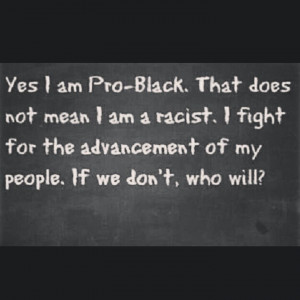Yes I'm pro-black. that doesn't mean I'm a racist. I would like 2 see ...