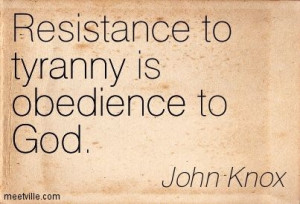 Resistance to tyranny is obedience to God. ~ John Knox