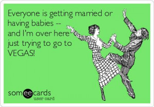 ... or having babies–and I’m over here just trying to go to VEGAS
