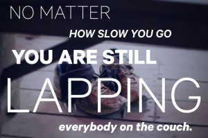 no matter how slow you go you are still lapping everybody on the couch