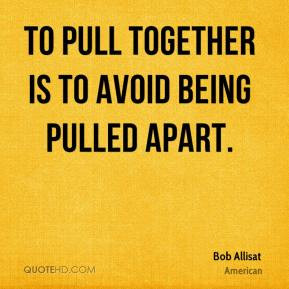 Bob Allisat - To pull together is to avoid being pulled apart.