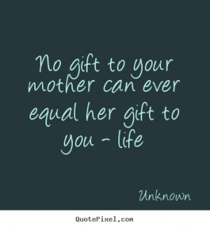 Life quotes - No gift to your mother can ever equal her gift to..