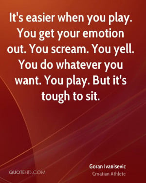 It's easier when you play. You get your emotion out. You scream. You ...