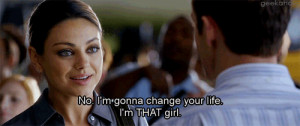 No. I’m gonna change your life. I’m THAT girl.”