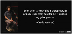 don't think screenwriting is therapeutic. It's actually really ...