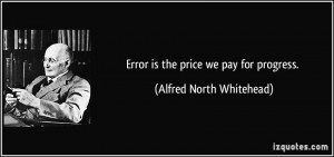 Error is the price we pay for progress. - Alfred North Whitehead