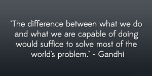 ... would suffice to solve most of the world’s problem.” – Gandhi