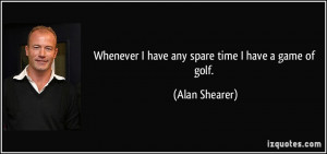 Whenever I have any spare time I have a game of golf. - Alan Shearer